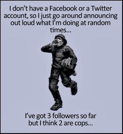 View joke - I don't have a Facebook or a Twitter account, so I just go around announcing out loud what I'm doing at random times... I've got three followers so far but I think two are cops...